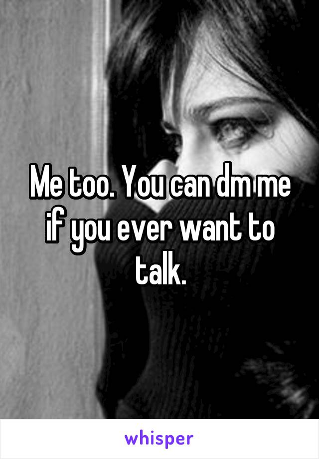 Me too. You can dm me if you ever want to talk.