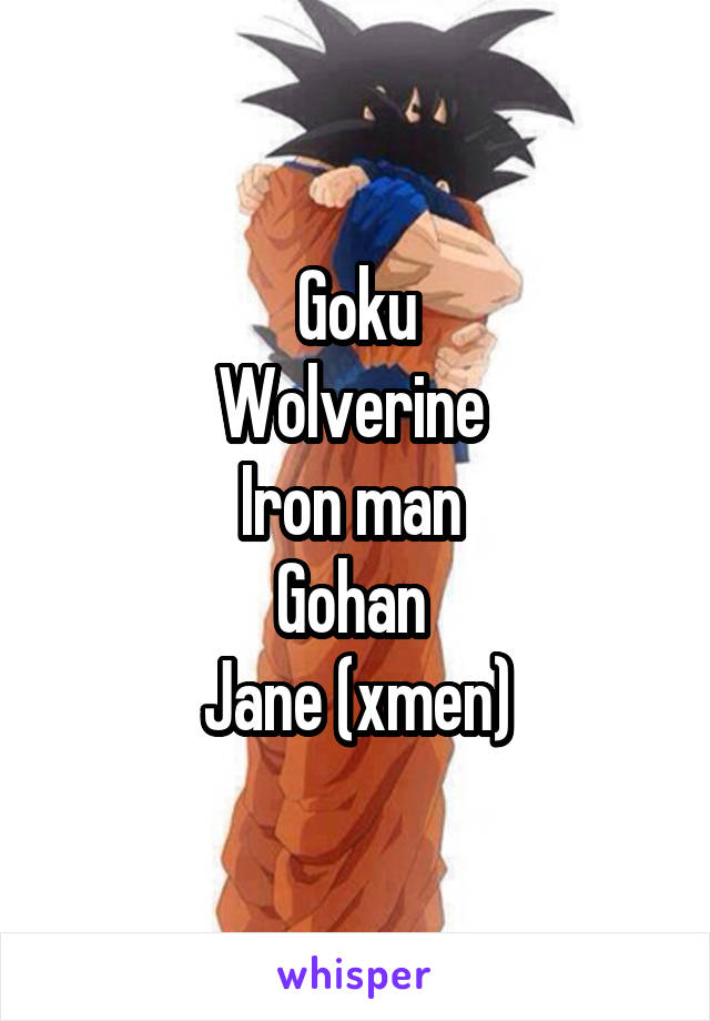 Goku
Wolverine 
Iron man 
Gohan 
Jane (xmen)
