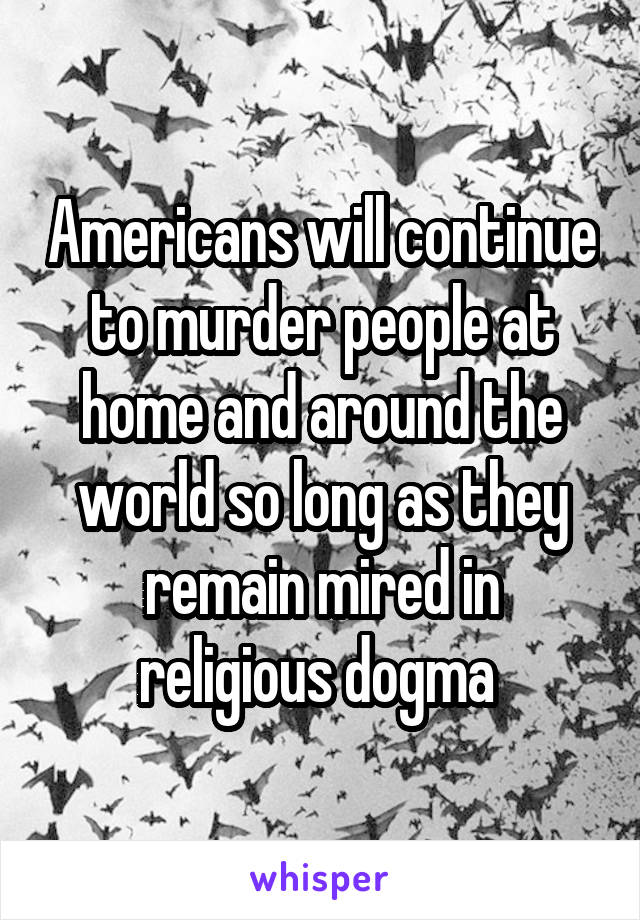 Americans will continue to murder people at home and around the world so long as they remain mired in religious dogma 