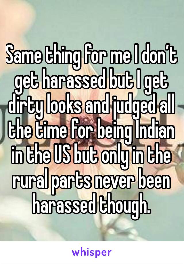Same thing for me I don’t get harassed but I get dirty looks and judged all the time for being Indian in the US but only in the rural parts never been harassed though. 