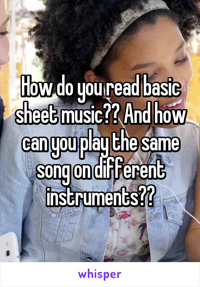 How do you read basic sheet music?? And how can you play the same song on different instruments??