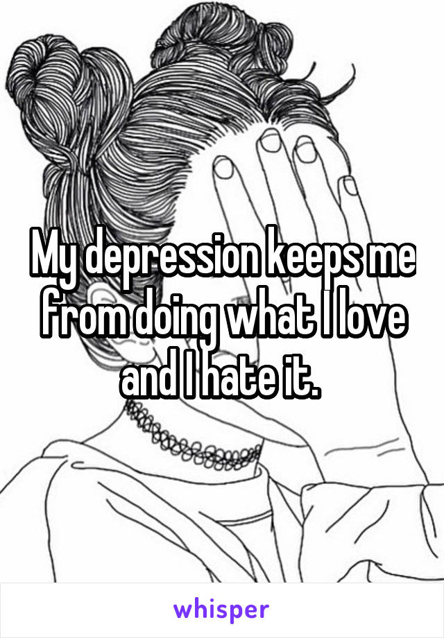 My depression keeps me from doing what I love and I hate it. 