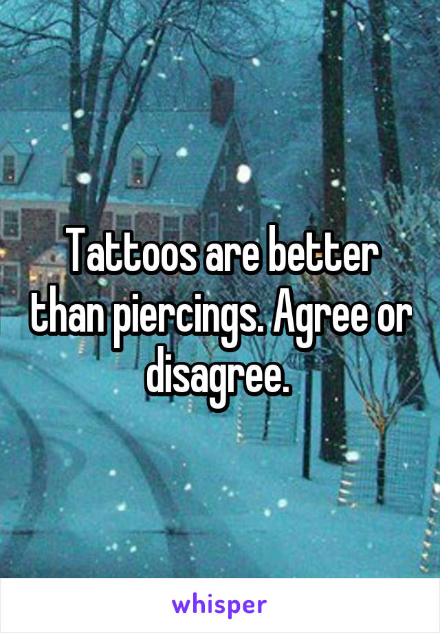 Tattoos are better than piercings. Agree or disagree. 