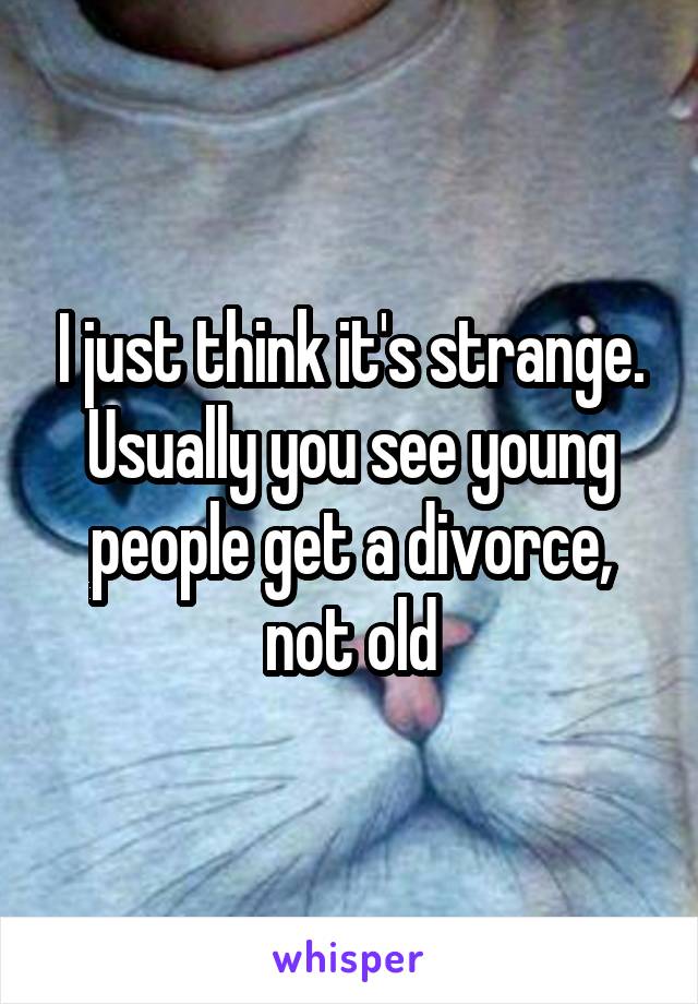 I just think it's strange. Usually you see young people get a divorce, not old