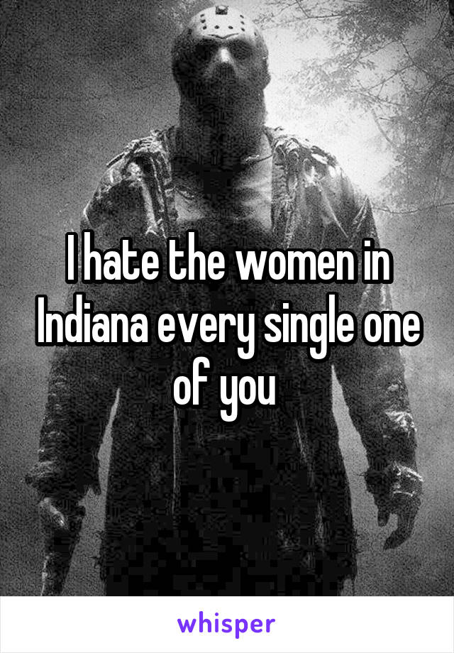 I hate the women in Indiana every single one of you 