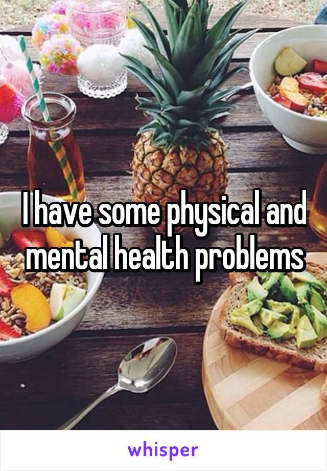 I have some physical and mental health problems
