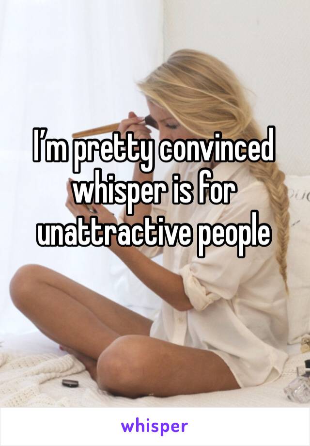 I’m pretty convinced whisper is for unattractive people