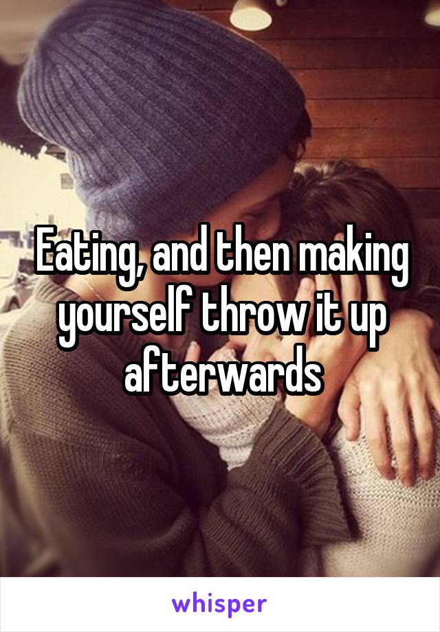 Eating, and then making yourself throw it up afterwards