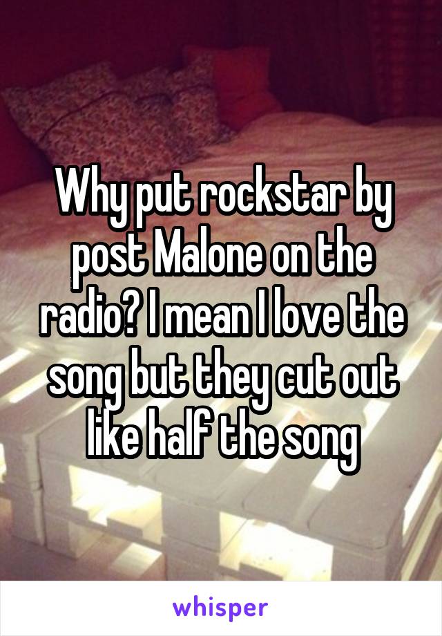 Why put rockstar by post Malone on the radio? I mean I love the song but they cut out like half the song