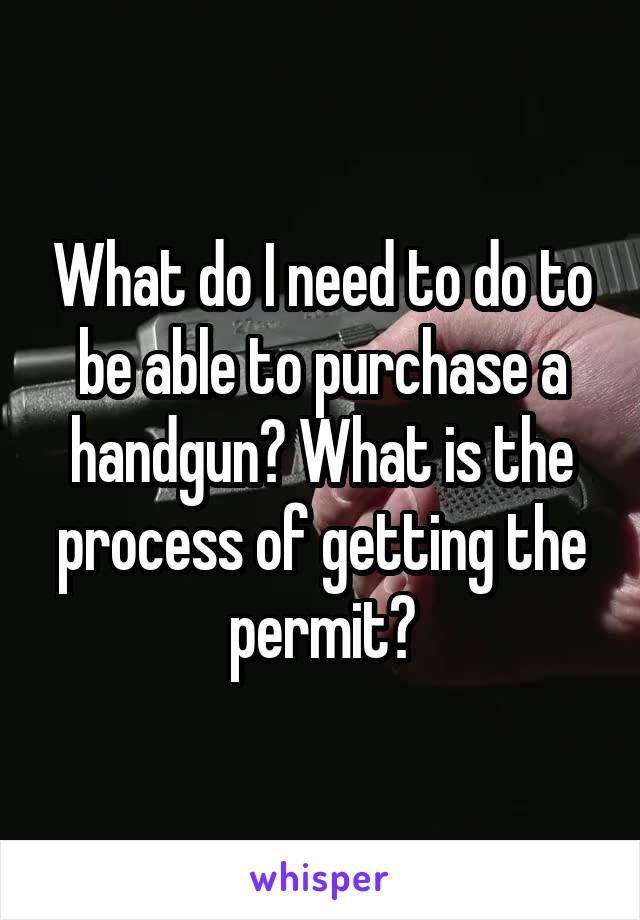 What do I need to do to be able to purchase a handgun? What is the process of getting the permit?