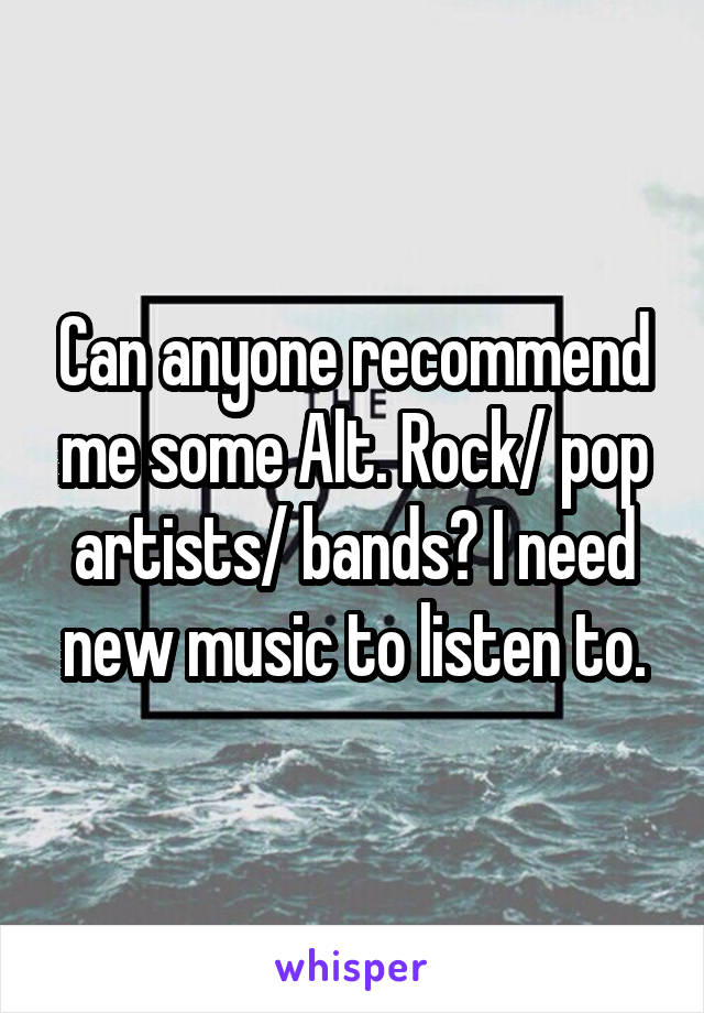 Can anyone recommend me some Alt. Rock/ pop artists/ bands? I need new music to listen to.