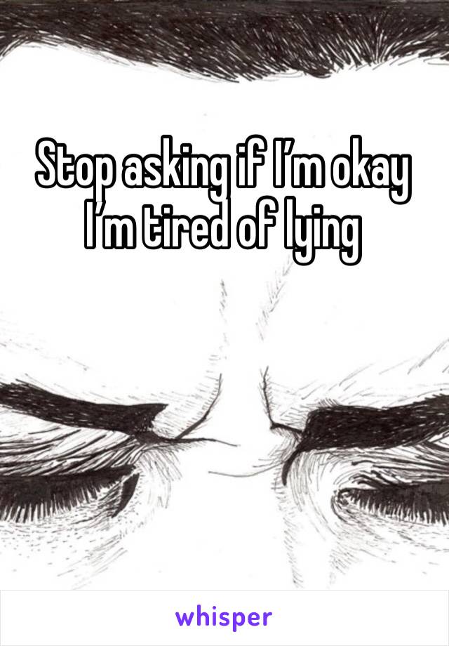 Stop asking if I’m okay I’m tired of lying 