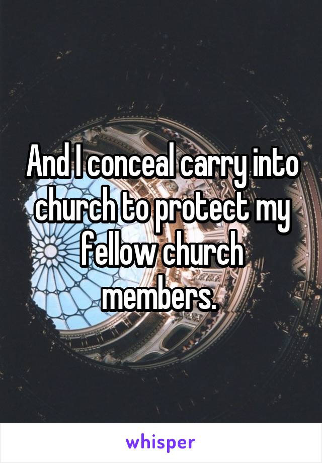And I conceal carry into church to protect my fellow church members. 