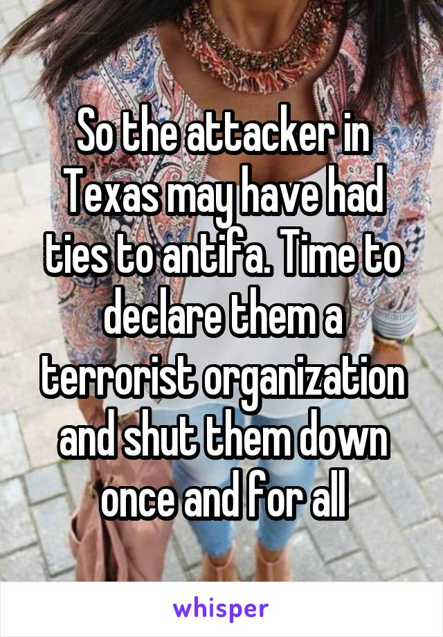 So the attacker in Texas may have had ties to antifa. Time to declare them a terrorist organization and shut them down once and for all
