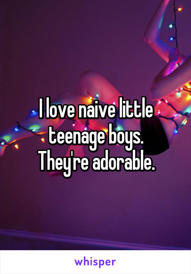 I love naive little teenage boys.
They're adorable.