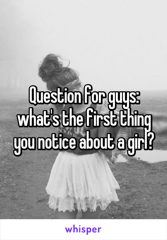 Question for guys: what's the first thing you notice about a girl?