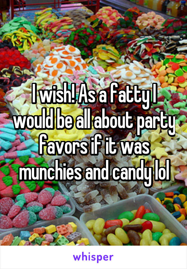 I wish! As a fatty I would be all about party favors if it was munchies and candy lol