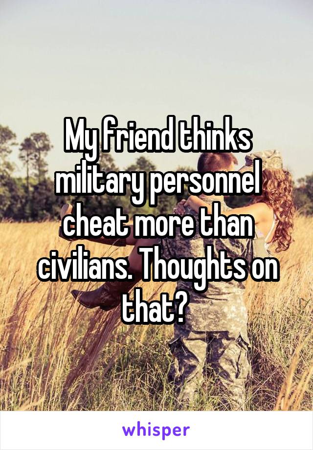 My friend thinks military personnel cheat more than civilians. Thoughts on that? 