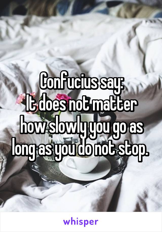 Confucius say:
It does not matter how slowly you go as long as you do not stop. 
