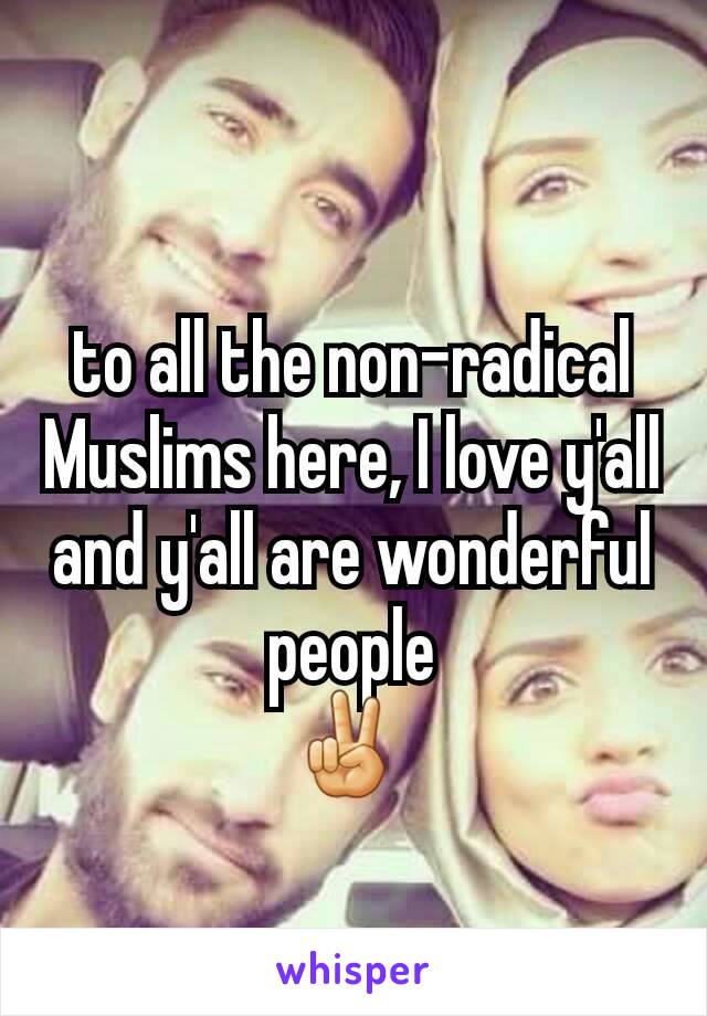 to all the non-radical Muslims here, I love y'all and y'all are wonderful people
✌ 