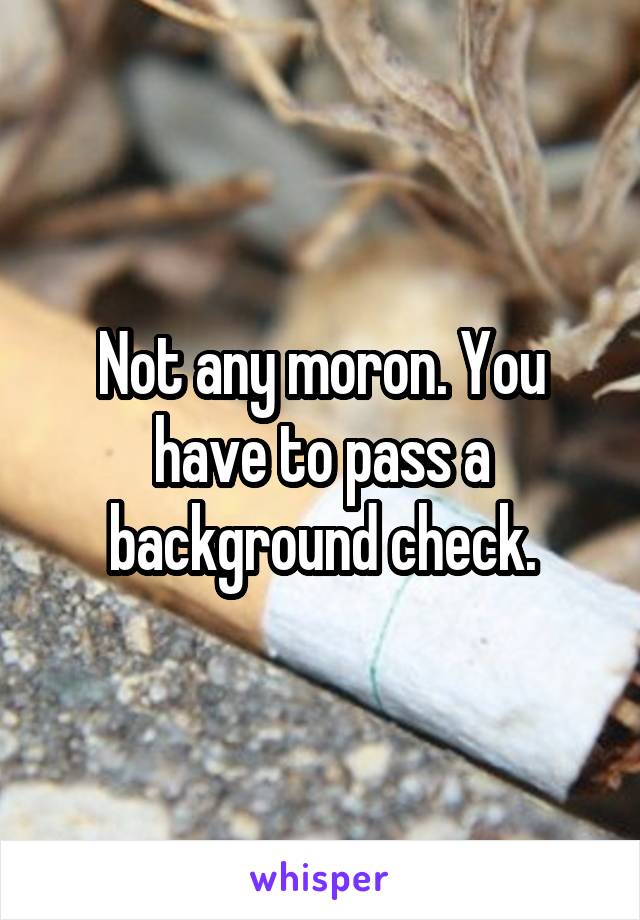 Not any moron. You have to pass a background check.
