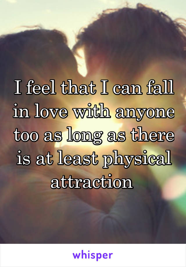 I feel that I can fall in love with anyone too as long as there is at least physical attraction 