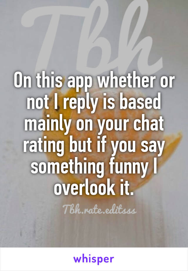 On this app whether or not I reply is based mainly on your chat rating but if you say something funny I overlook it.