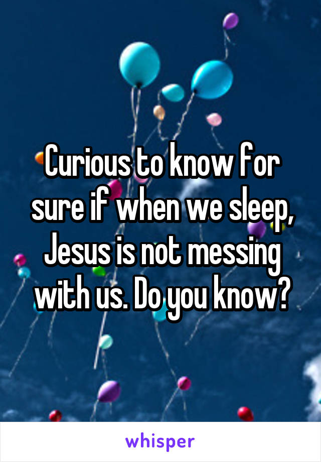 Curious to know for sure if when we sleep, Jesus is not messing with us. Do you know?