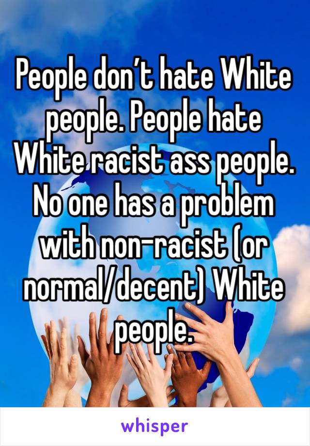 People don’t hate White people. People hate White racist ass people. No one has a problem with non-racist (or normal/decent) White people. 