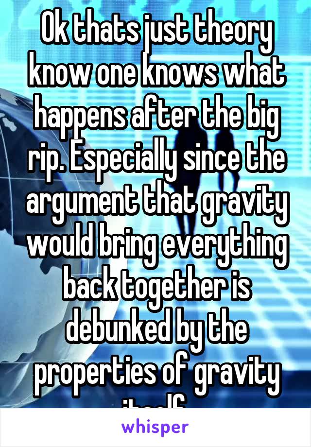 Ok thats just theory know one knows what happens after the big rip. Especially since the argument that gravity would bring everything back together is debunked by the properties of gravity itself.