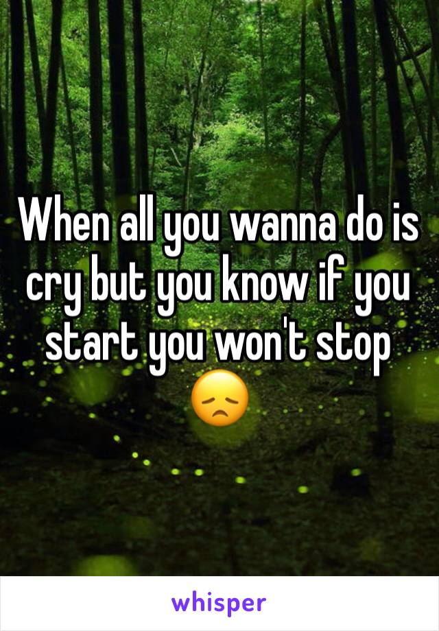When all you wanna do is cry but you know if you start you won't stop 😞