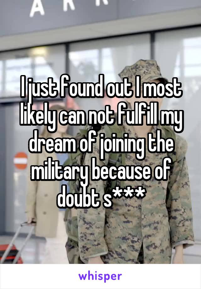I just found out I most likely can not fulfill my dream of joining the military because of doubt s***