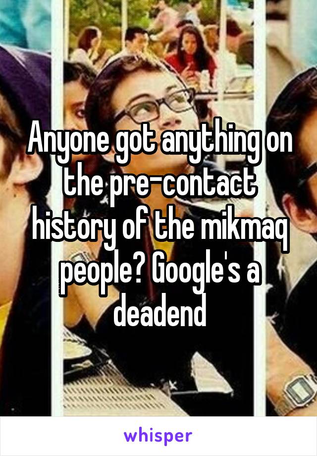 Anyone got anything on the pre-contact history of the mikmaq people? Google's a deadend