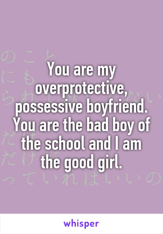 You are my overprotective, possessive boyfriend. You are the bad boy of the school and I am the good girl.