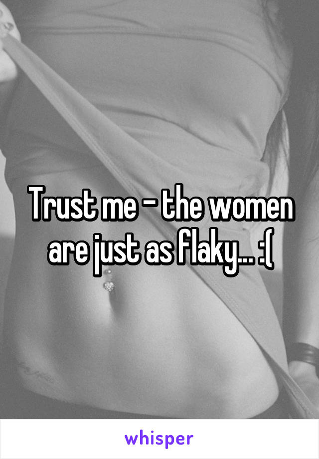 Trust me - the women are just as flaky... :(