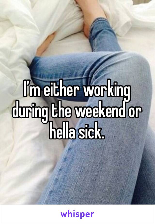 I’m either working during the weekend or hella sick. 