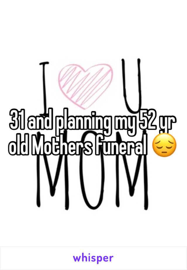 31 and planning my 52 yr old Mothers funeral 😔