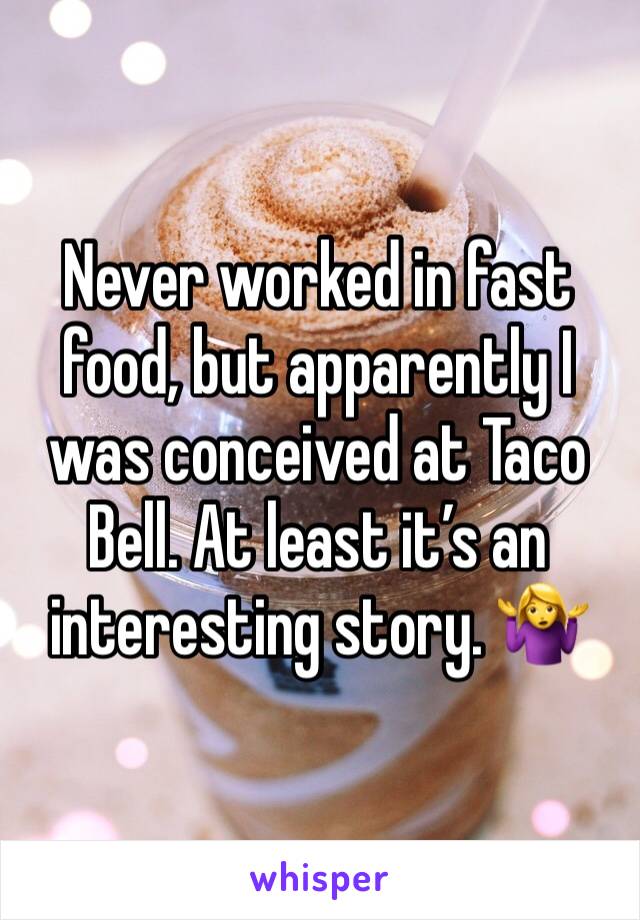 Never worked in fast food, but apparently I was conceived at Taco Bell. At least it’s an interesting story. 🤷‍♀️