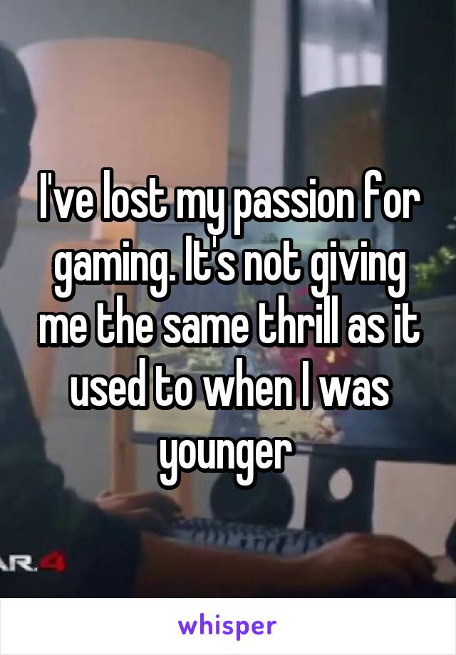 I've lost my passion for gaming. It's not giving me the same thrill as it used to when I was younger 