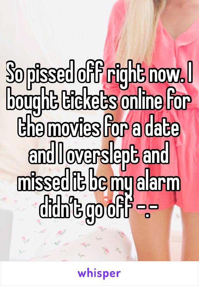 So pissed off right now. I bought tickets online for the movies for a date and I overslept and missed it bc my alarm didn’t go off -.-