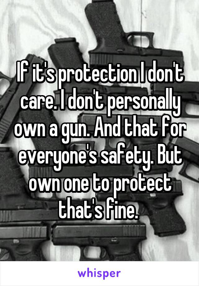 If it's protection I don't care. I don't personally own a gun. And that for everyone's safety. But own one to protect that's fine. 