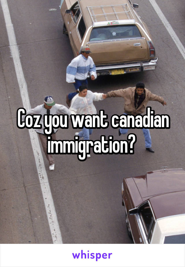Coz you want canadian immigration? 