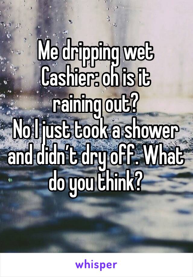Me dripping wet
Cashier: oh is it raining out?
No I just took a shower and didn’t dry off. What do you think? 