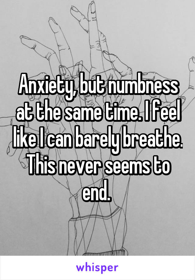Anxiety, but numbness at the same time. I feel like I can barely breathe. This never seems to end. 
