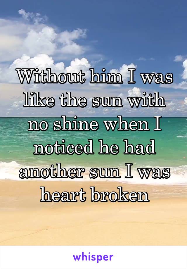 Without him I was like the sun with no shine when I noticed he had another sun I was heart broken