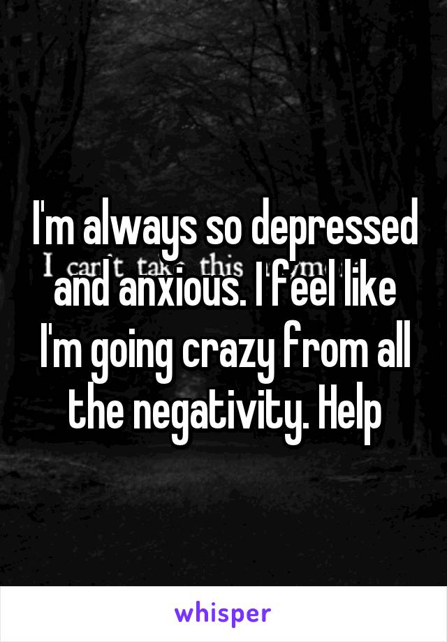 I'm always so depressed and anxious. I feel like I'm going crazy from all the negativity. Help