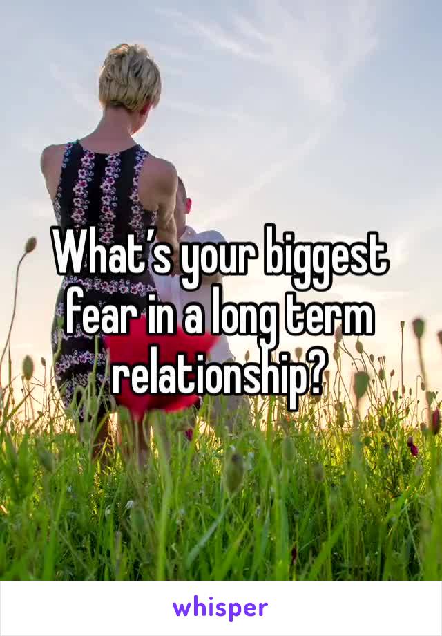 What’s your biggest fear in a long term relationship? 