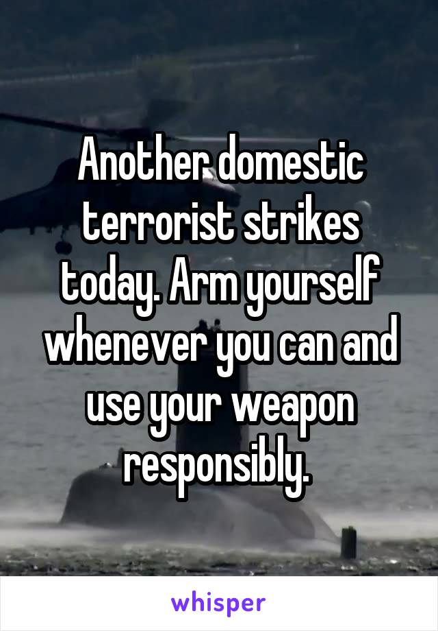 Another domestic terrorist strikes today. Arm yourself whenever you can and use your weapon responsibly. 