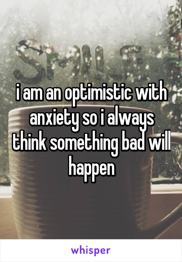 i am an optimistic with anxiety so i always think something bad will happen