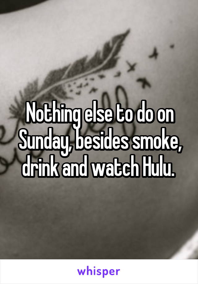 Nothing else to do on Sunday, besides smoke, drink and watch Hulu. 